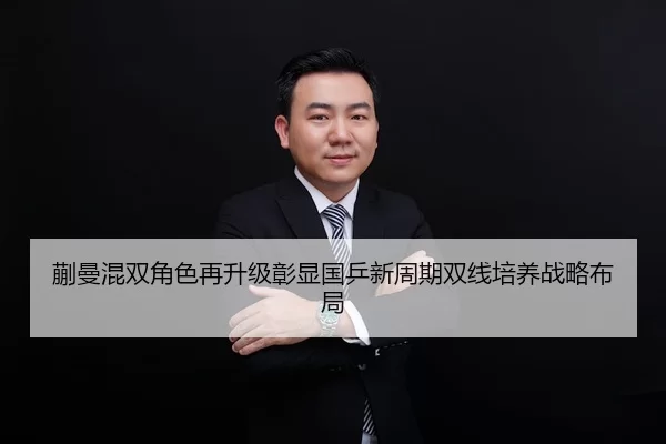蒯曼混双角色再升级彰显国乒新周期双线培养战略布局
