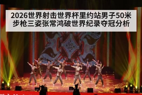 2026世界射击世界杯里约站男子50米步枪三姿张常鸿破世界纪录夺冠分析