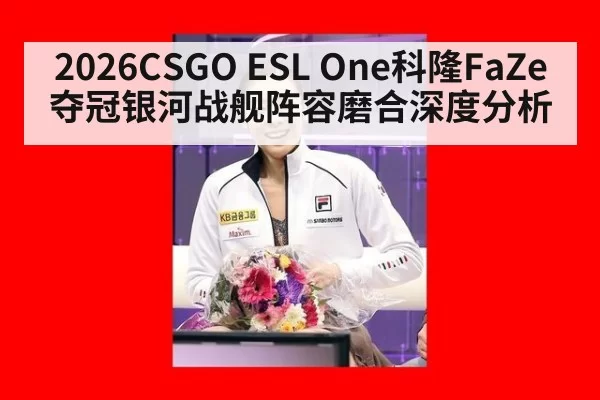 2026CSGO ESL One科隆FaZe夺冠银河战舰阵容磨合深度分析