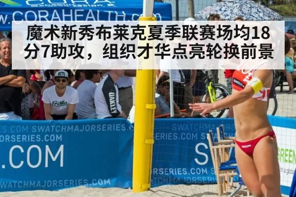 魔术新秀布莱克夏季联赛场均18分7助攻，组织才华点亮轮换前景