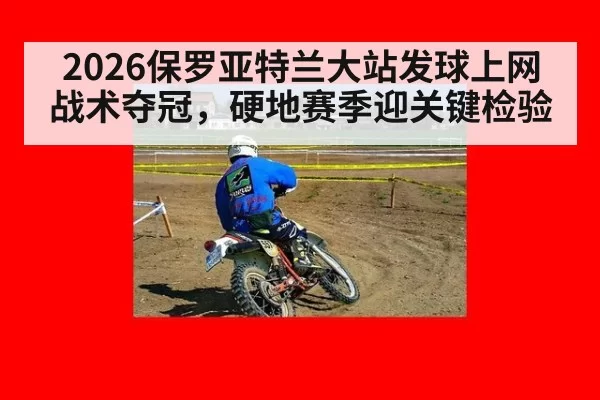 2026保罗亚特兰大站发球上网战术夺冠，硬地赛季迎关键检验