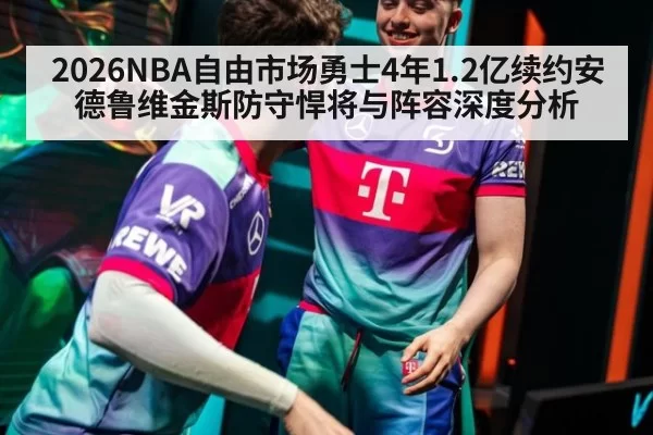 2026NBA自由市场勇士4年1.2亿续约安德鲁维金斯防守悍将与阵容深度分析