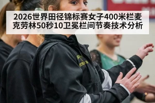 2026世界田径锦标赛女子400米栏麦克劳林50秒10卫冕栏间节奏技术分析