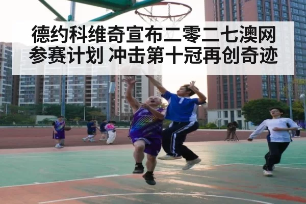 德约科维奇宣布二零二七澳网参赛计划 冲击第十冠再创奇迹