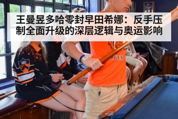 王曼昱多哈零封早田希娜：反手压制全面升级的深层逻辑与奥运影响