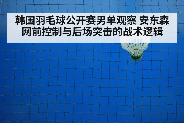 韩国羽毛球公开赛男单观察 安东森网前控制与后场突击的战术逻辑